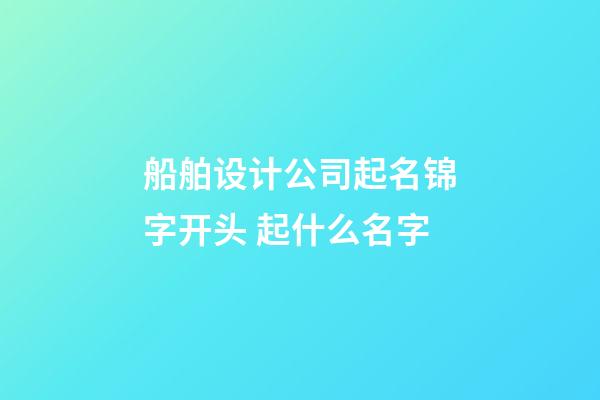 船舶设计公司起名锦字开头 起什么名字-第1张-公司起名-玄机派